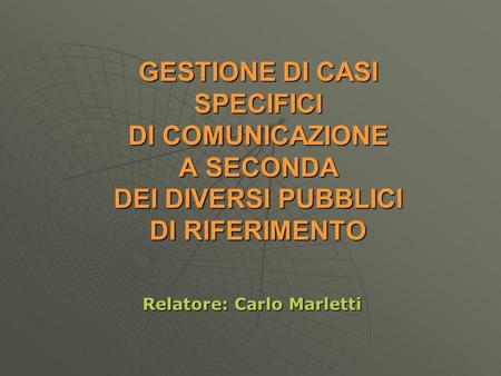 GESTIONE DI CASI SPECIFICI DI COMUNICAZIONE A SECONDA DEI DIVERSI PUBBLICI DI RIFERIMENTO Relatore: Carlo Marletti.