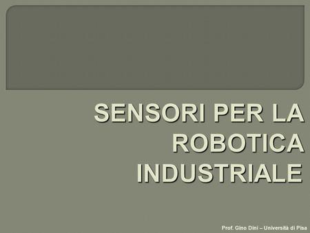 Prof. Gino Dini – Università di Pisa. Principali scopi dei sensori nella robotica industriale: fornire un segnale di ritorno al controllo fornire un segnale.