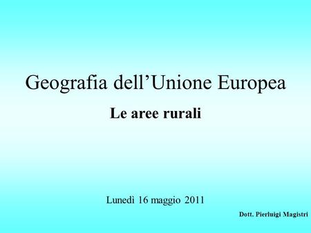 Geografia dellUnione Europea Le aree rurali Lunedì 16 maggio 2011 Dott. Pierluigi Magistri.