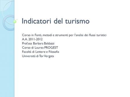 Indicatori del turismo Corso in Fonti, metodi e strumenti per lanalisi dei flussi turistici A.A. 2011-2012 Prof.ssa Barbara Baldazzi Corso di Laurea PROGEST.