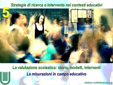 Strategie di ricerca e intervento nei contesti educativi La valutazione scolastica: storia, modelli, interventi Le misurazioni in campo educativo 5.
