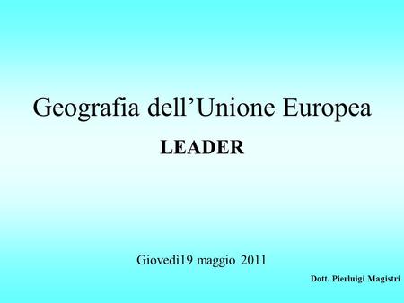 Geografia dellUnione Europea LEADER Giovedì19 maggio 2011 Dott. Pierluigi Magistri.