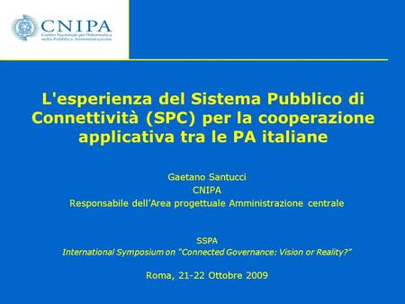 L'esperienza del Sistema Pubblico di Connettività (SPC) per la cooperazione applicativa tra le PA italiane Gaetano Santucci CNIPA Responsabile dell’Area.