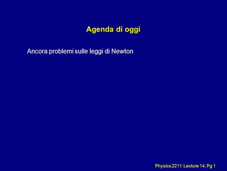 Physics 2211: Lecture 14, Pg 1 Agenda di oggi Ancora problemi sulle leggi di Newton.