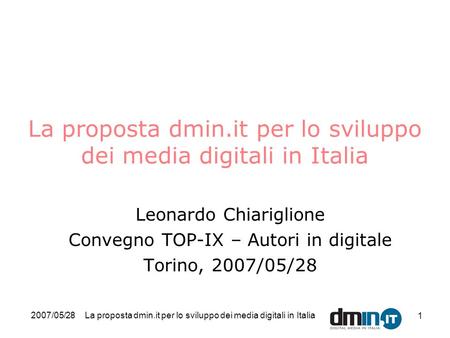 2007/05/28La proposta dmin.it per lo sviluppo dei media digitali in Italia 1 Leonardo Chiariglione Convegno TOP-IX – Autori in digitale Torino, 2007/05/28.