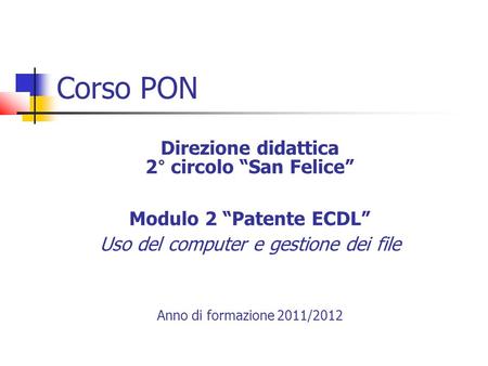 Corso PON Direzione didattica 2° circolo San Felice Modulo 2 Patente ECDL Uso del computer e gestione dei file Anno di formazione 2011/2012.