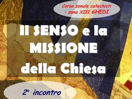 Il SENSO e la MISSIONE della Chiesa 2° incontro GHEDI Corso zonale catechisti – zona XIII GHEDI.