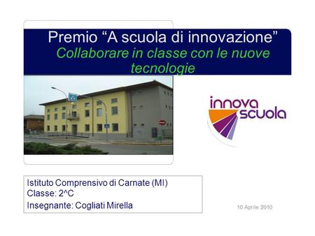 10 Aprile 2010 Premio A scuola di innovazione Collaborare in classe con le nuove tecnologie Istituto Comprensivo di Carnate (MI) Classe: 2^C Insegnante:
