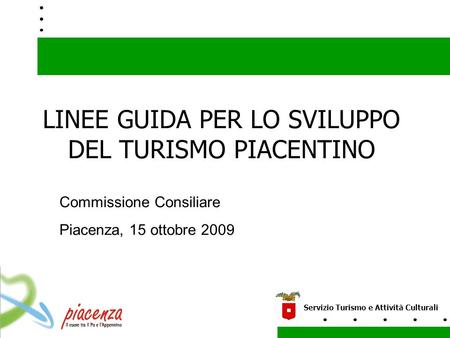 LINEE GUIDA PER LO SVILUPPO DEL TURISMO PIACENTINO Servizio Turismo e Attività Culturali Commissione Consiliare Piacenza, 15 ottobre 2009.