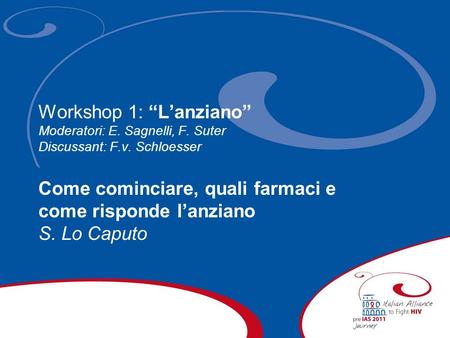 Workshop 1: Lanziano Moderatori: E. Sagnelli, F. Suter Discussant: F.v. Schloesser Come cominciare, quali farmaci e come risponde lanziano S. Lo Caputo.