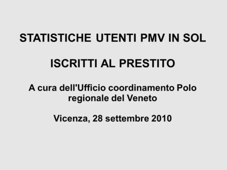 STATISTICHE UTENTI PMV IN SOL ISCRITTI AL PRESTITO A cura dell'Ufficio coordinamento Polo regionale del Veneto Vicenza, 28 settembre 2010.