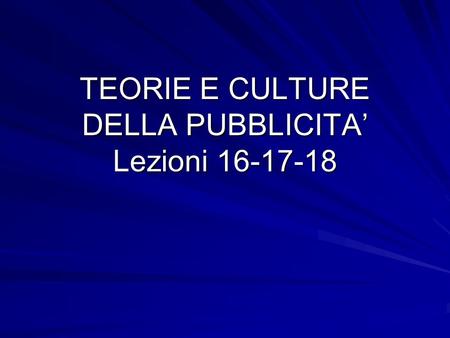 TEORIE E CULTURE DELLA PUBBLICITA Lezioni 16-17-18.