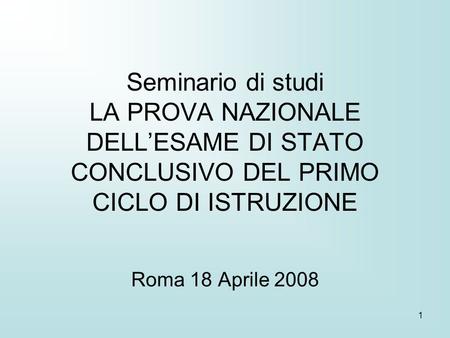 1 Seminario di studi LA PROVA NAZIONALE DELLESAME DI STATO CONCLUSIVO DEL PRIMO CICLO DI ISTRUZIONE Roma 18 Aprile 2008.