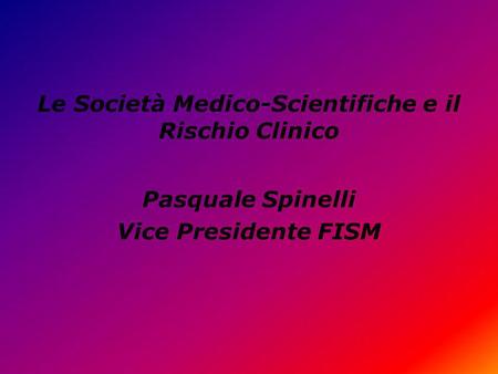 Le Società Medico-Scientifiche e il Rischio Clinico Pasquale Spinelli Vice Presidente FISM.