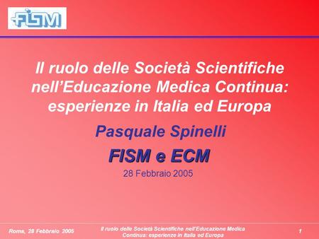 1Roma, 28 Febbraio 2005 Il ruolo delle Società Scientifiche nellEducazione Medica Continua: esperienze in Italia ed Europa Pasquale Spinelli FISM e ECM.
