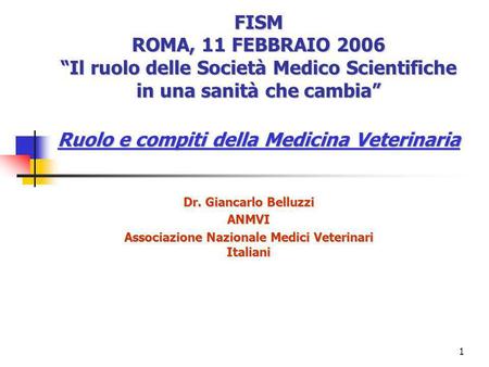 1 FISM ROMA, 11 FEBBRAIO 2006 Il ruolo delle Società Medico Scientifiche in una sanità che cambia Ruolo e compiti della Medicina Veterinaria Dr. Giancarlo.