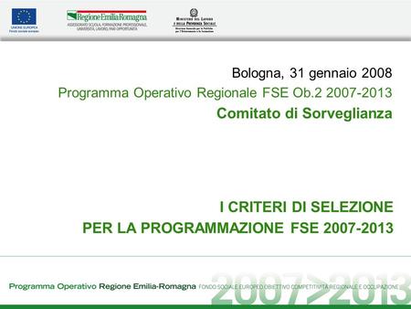 I CRITERI DI SELEZIONE PER LA PROGRAMMAZIONE FSE 2007-2013 Bologna, 31 gennaio 2008 Programma Operativo Regionale FSE Ob.2 2007-2013 Comitato di Sorveglianza.