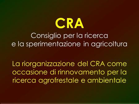 CRA Consiglio per la ricerca e la sperimentazione in agricoltura La riorganizzazione del CRA come occasione di rinnovamento per la ricerca agrofrestale.