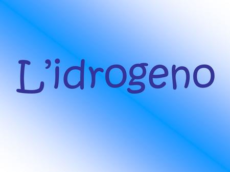 Lidrogeno. Che cosè ? Lidrogeno è lelemento chimico più semplice (H) e più diffuso nelluniverso e sulla terra, è inodore e incolore ed è un gas leggerissimo.
