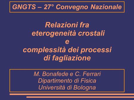 GNGTS – 27° Convegno Nazionale Relazioni fra eterogeneità crostali e complessità dei processi di fagliazione M. Bonafede e C. Ferrari Dipartimento di Fisica.