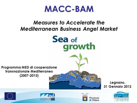 MACC-BAM Measures to Accelerate the Mediterranean Business Angel Market Legnano, 31 Gennaio 2012 Programma MED di cooperazione transnazionale Mediterraneo.