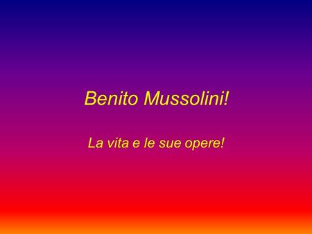 Benito Mussolini! La vita e le sue opere!.