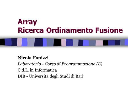 Array Ricerca Ordinamento Fusione Nicola Fanizzi Laboratorio - Corso di Programmazione (B) C.d.L. in Informatica DIB - Università degli Studi di Bari.
