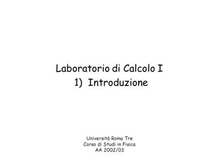 Laboratorio di Calcolo I 1) Introduzione Università Roma Tre Corso di Studi in Fisica AA 2002/03.