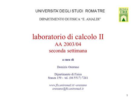 1 laboratorio di calcolo II AA 2003/04 seconda settimana a cura di Domizia Orestano Dipartimento di Fisica Stanza 159 - tel. (06 5517) 7281 www.fis.uniroma3.it/~orestano.