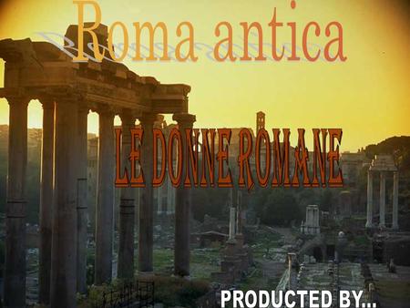 Roma antica Le donne romane PRODUCTED BY....