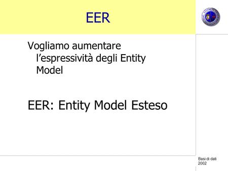 Basi di dati 2002 EER Vogliamo aumentare lespressività degli Entity Model EER: Entity Model Esteso.