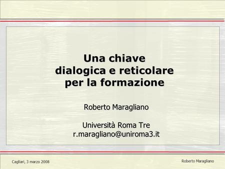 Cagliari, 3 marzo 2008 Roberto Maragliano Una chiave dialogica e reticolare per la formazione Roberto Maragliano Università Roma Tre