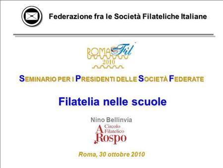 Federazione fra le Società Filateliche ItalianeRoma, 30 ottobre 2010 ROMAFIL 2010 SEMINARIO PER I PRESIDENTI DELLE SOCIETÀ FEDERATE 1 S EMINARIO PER I.