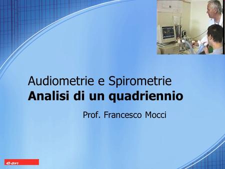 Audiometrie e Spirometrie Analisi di un quadriennio Prof. Francesco Mocci.