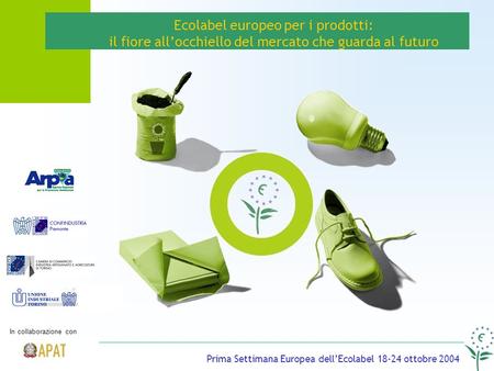 Ecolabel europeo per i prodotti: il fiore allocchiello del mercato che guarda al futuro Prima Settimana Europea dellEcolabel 18-24 ottobre 2004 In collaborazione.