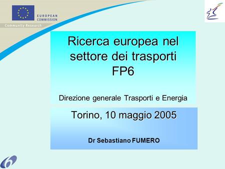 Ricerca europea nel settore dei trasporti FP6 Direzione generale Trasporti e Energia Torino, 10 maggio 2005 Dr Sebastiano FUMERO.