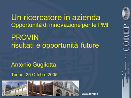 Www.corep.it Un ricercatore in azienda Opportunità di innovazione per le PMI PROVIN risultati e opportunità future Antonio Gugliotta Torino, 25 Ottobre.