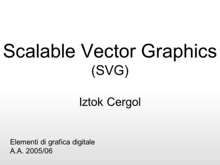 Scalable Vector Graphics (SVG) Iztok Cergol Elementi di grafica digitale A.A. 2005/06.