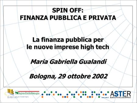 SPIN OFF: FINANZA PUBBLICA E PRIVATA La finanza pubblica per le nuove imprese high tech Maria Gabriella Gualandi Bologna, 29 ottobre 2002.
