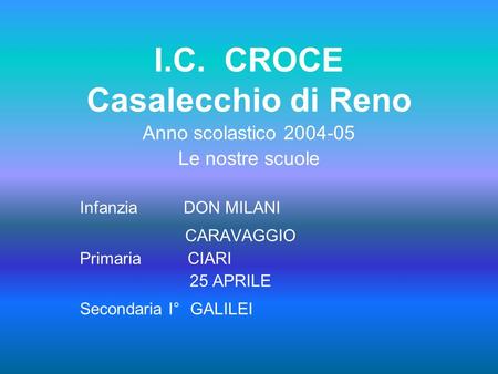 I.C. CROCE Casalecchio di Reno Anno scolastico 2004-05 Le nostre scuole Infanzia DON MILANI CARAVAGGIO Primaria CIARI 25 APRILE Secondaria I° GALILEI.