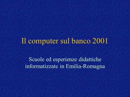 Il computer sul banco 2001 Scuole ed esperienze didattiche informatizzate in Emilia-Romagna.