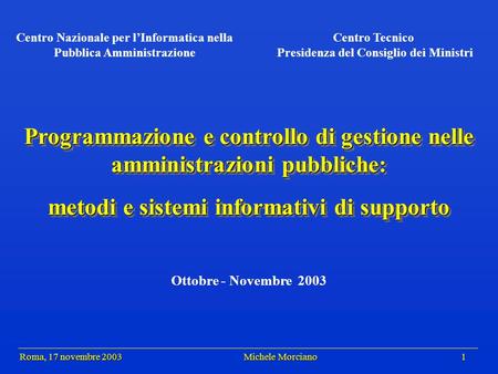Roma, 17 novembre 2003 Michele Morciano 1 Roma, 17 novembre 2003 Michele Morciano 1 Programmazione e controllo di gestione nelle amministrazioni pubbliche: