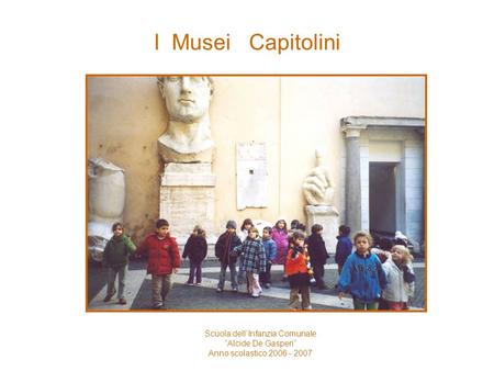 I Musei Capitolini Scuola dellInfanzia Comunale Alcide De Gasperi Anno scolastico 2006 - 2007.