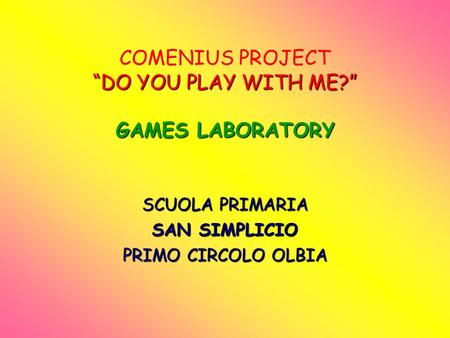 DO YOU PLAY WITH ME? GAMES LABORATORY COMENIUS PROJECT DO YOU PLAY WITH ME? GAMES LABORATORY SCUOLA PRIMARIA SAN SIMPLICIO PRIMO CIRCOLO OLBIA.