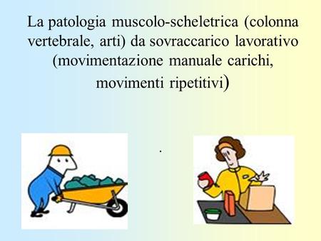 La patologia muscolo-scheletrica (colonna vertebrale, arti) da sovraccarico lavorativo (movimentazione manuale carichi, movimenti ripetitivi) .
