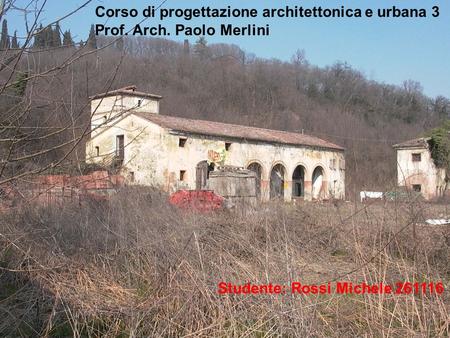 Corso di progettazione architettonica e urbana 3 Prof. Arch. Paolo Merlini Studente: Rossi Michele 261116.