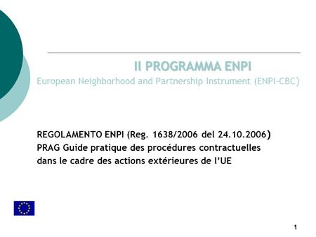 1 Il PROGRAMMA ENPI European Neighborhood and Partnership Instrument (ENPI-CBC ) REGOLAMENTO ENPI (Reg. 1638/2006 del 24.10.2006 ) PRAG Guide pratique.