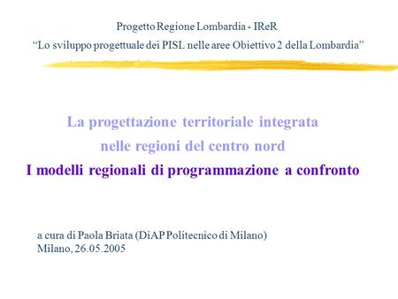 La progettazione territoriale integrata nelle regioni del centro nord I modelli regionali di programmazione a confronto a cura di Paola Briata (DiAP Politecnico.