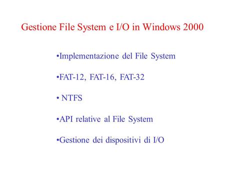 Gestione File System e I/O in Windows 2000 Implementazione del File System FAT-12, FAT-16, FAT-32 NTFS API relative al File System Gestione dei dispositivi.