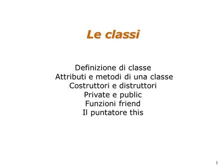 Le classi Definizione di classe Attributi e metodi di una classe Costruttori e distruttori Private e public Funzioni friend Il puntatore this.
